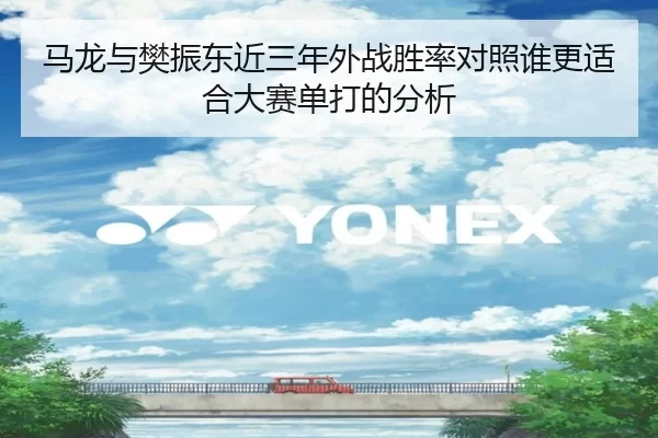 马龙与樊振东近三年外战胜率对照谁更适合大赛单打的分析